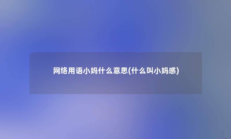 网络用语小妈什么意思(什么叫小妈感)