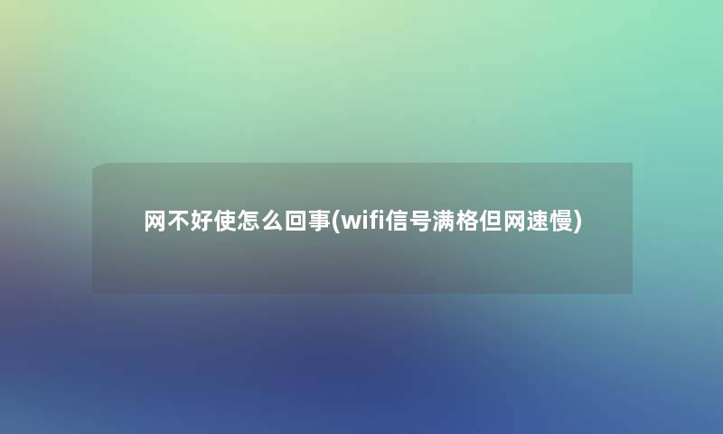 网不好使怎么回事(wifi信号满格但网速慢)