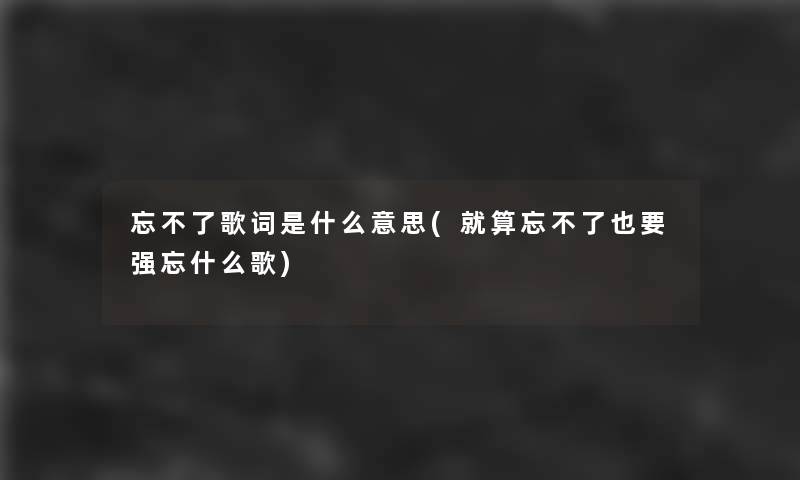 忘不了歌词是什么意思(就算忘不了也要强忘什么歌)