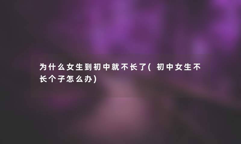 为什么女生到初中就不长了(初中女生不长个子怎么办)