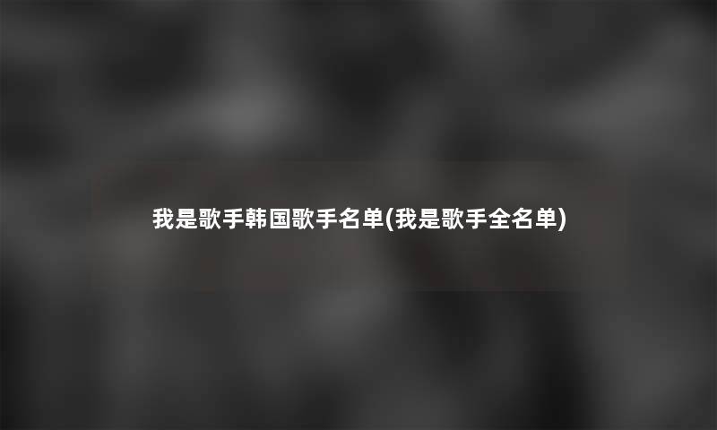 我是歌手韩国歌手名单(我是歌手全名单)