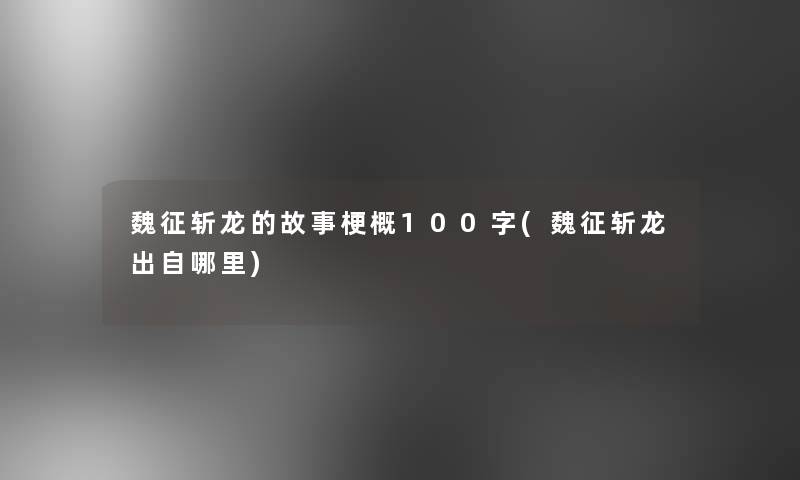 魏征斩龙的故事梗概100字(魏征斩龙出自哪里)