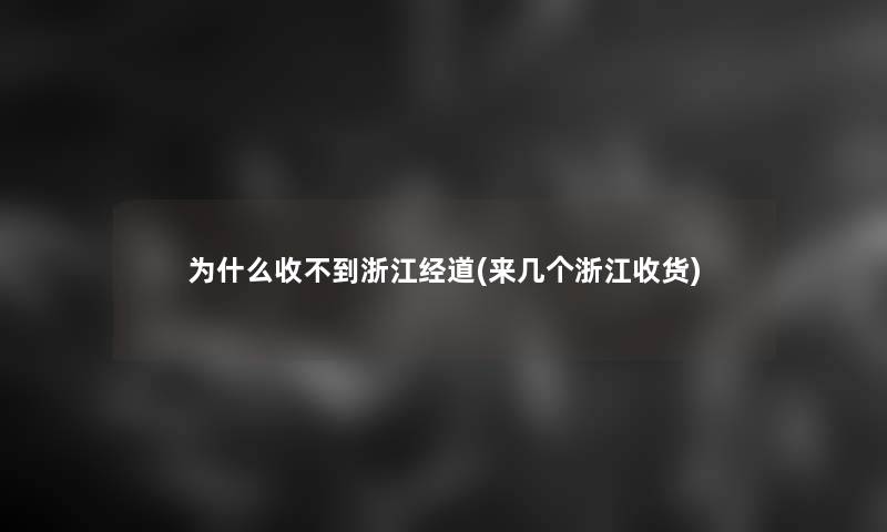 为什么收不到浙江经道(来几个浙江收货)