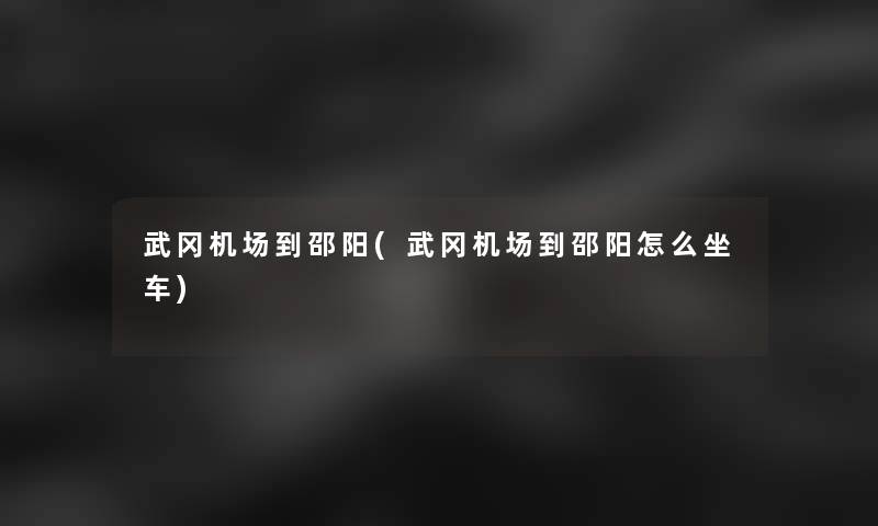 武冈机场到邵阳(武冈机场到邵阳怎么坐车)