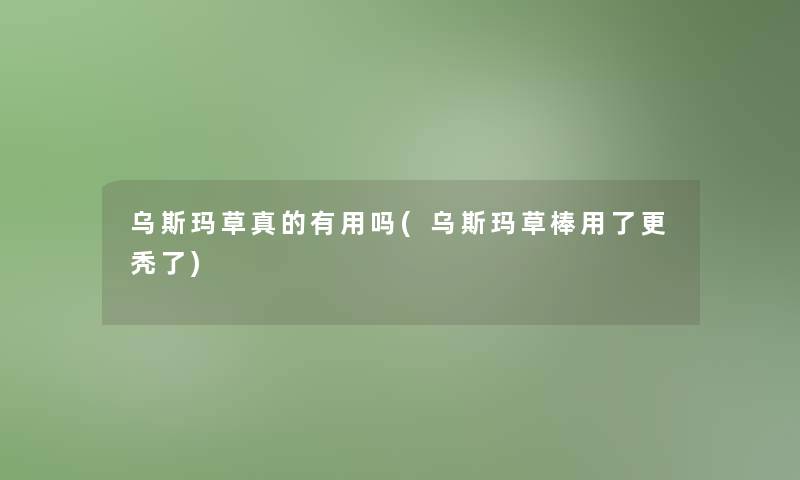 乌斯玛草真的有用吗(乌斯玛草棒用了更秃了)