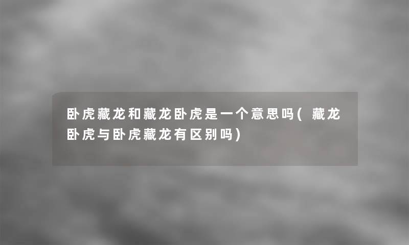 卧虎藏龙和藏龙卧虎是一个意思吗(藏龙卧虎与卧虎藏龙有区别吗)