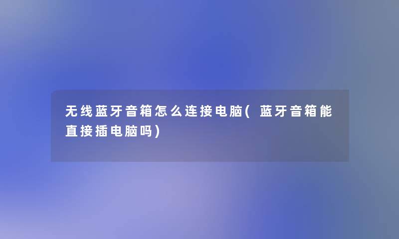 无线蓝牙音箱怎么连接电脑(蓝牙音箱能直接插电脑吗)