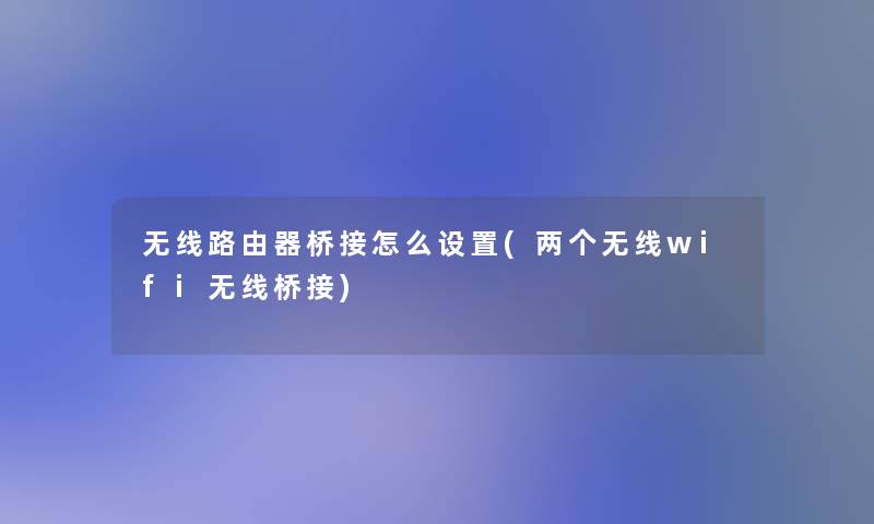 无线路由器桥接怎么设置(两个无线wifi无线桥接)