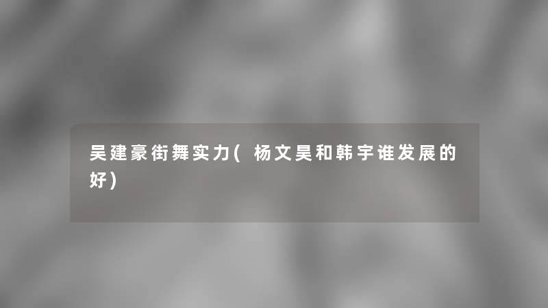 吴建豪街舞实力(杨文昊和韩宇谁发展的好)