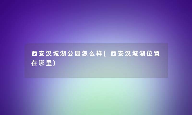 西安汉城湖公园怎么样(西安汉城湖位置在哪里)