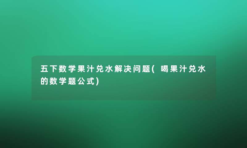 五下数学果汁兑水解决问题(喝果汁兑水的数学题公式)