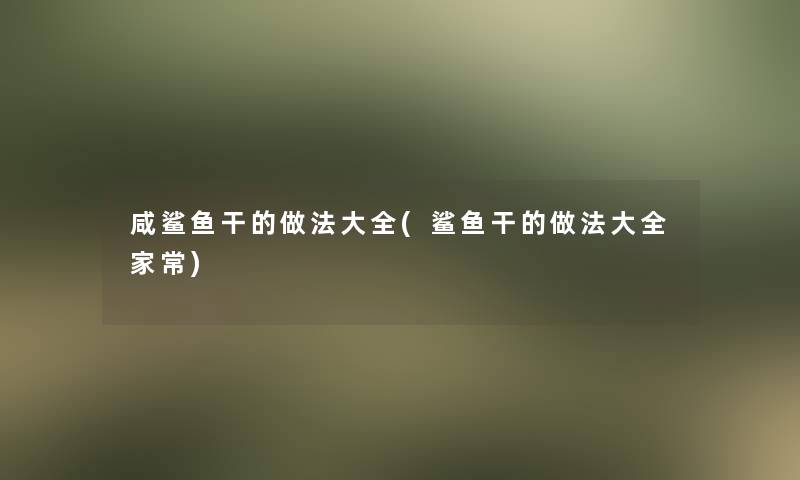 咸鲨鱼干的做法大全(鲨鱼干的做法大全家常)