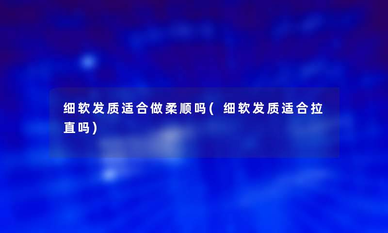 细软发质适合做柔顺吗(细软发质适合拉直吗)