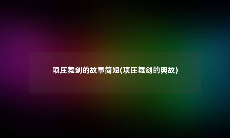 项庄舞剑的故事简短(项庄舞剑的典故)