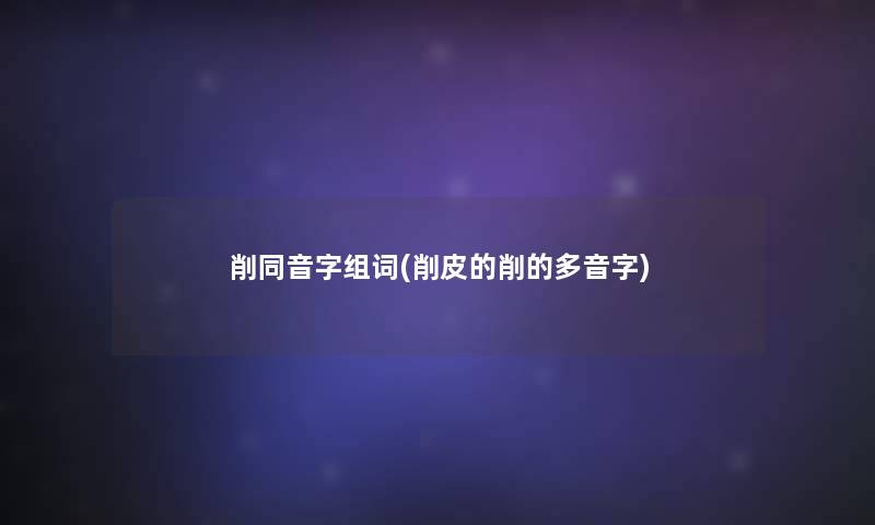 削同音字组词(削皮的削的多音字)