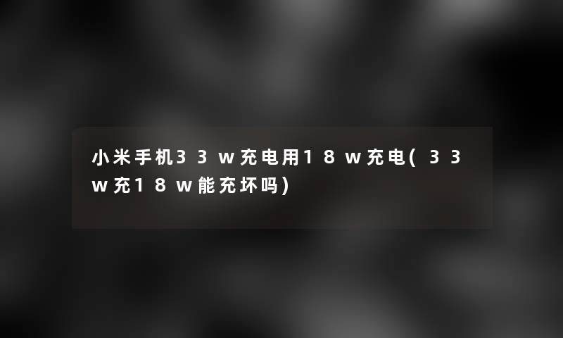 小米手机33w充电用18w充电(33w充18w能充坏吗)