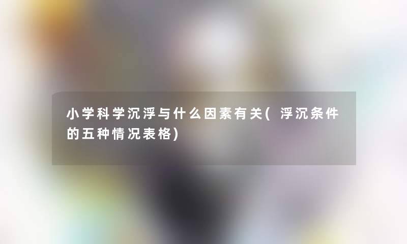 小学科学沉浮与什么因素有关(浮沉条件的五种情况表格)