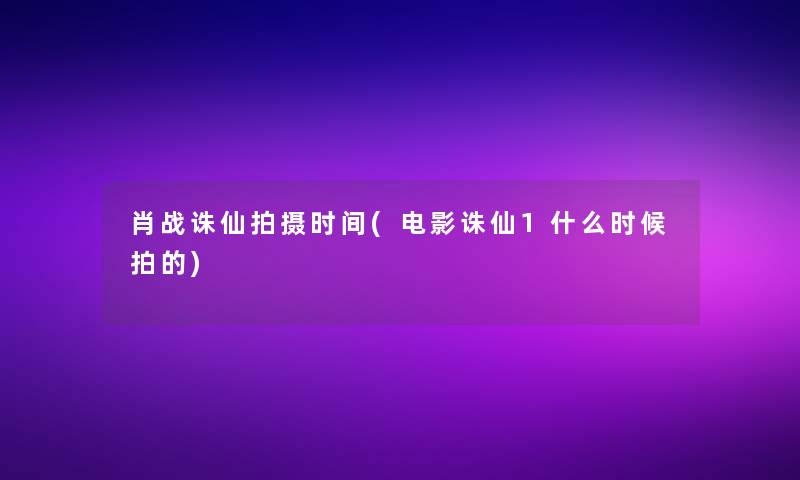 肖战诛仙拍摄时间(电影诛仙1什么时候拍的)