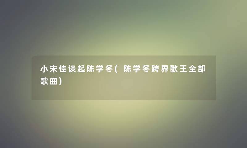 小宋佳谈起陈学冬(陈学冬跨界歌王整理的歌曲)