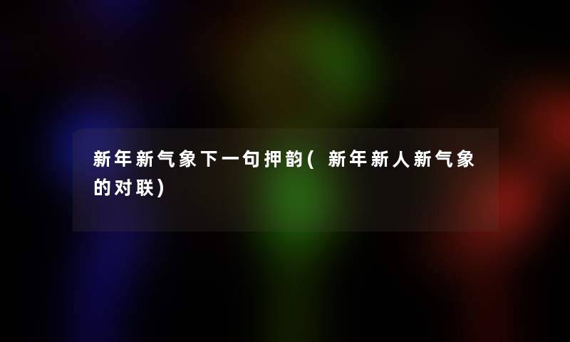 新年新气象下一句押韵(新年新人新气象的对联)