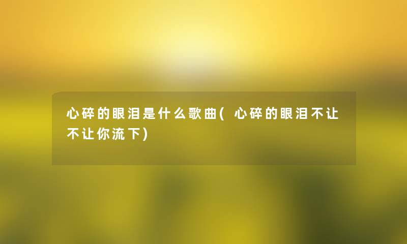 心碎的眼泪是什么歌曲(心碎的眼泪不让不让你流下)