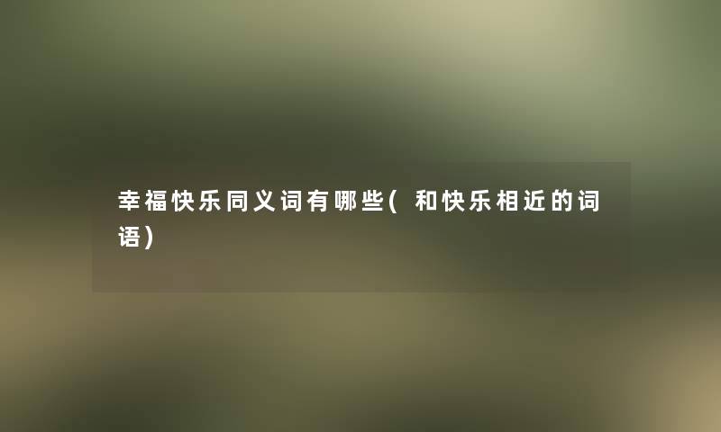 幸福快乐同义词有哪些(和快乐相近的词语)