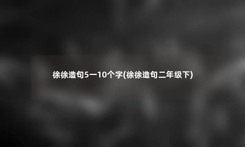 徐徐造句5一10个字(徐徐造句二年级下)