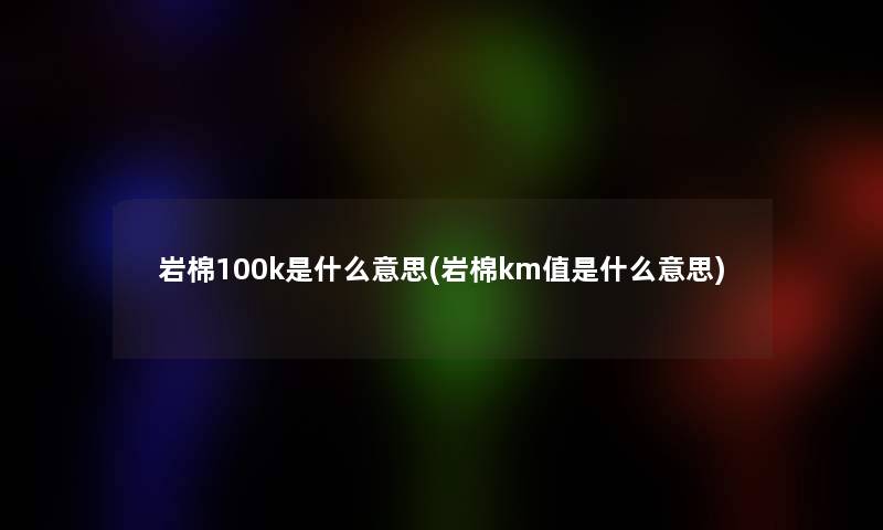 岩棉100k是什么意思(岩棉km值是什么意思)