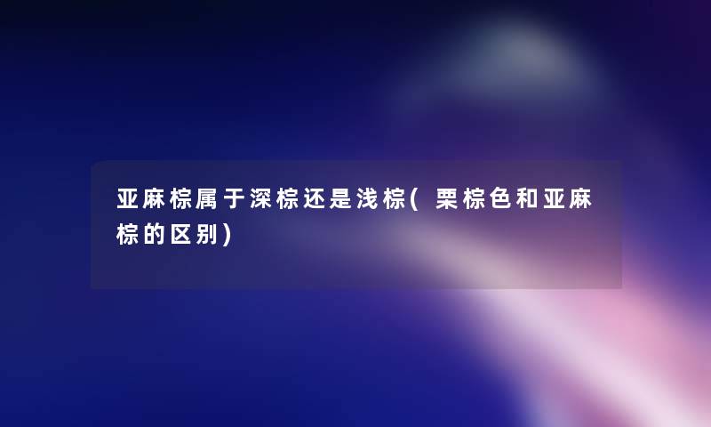 亚麻棕属于深棕还是浅棕(栗棕色和亚麻棕的区别)