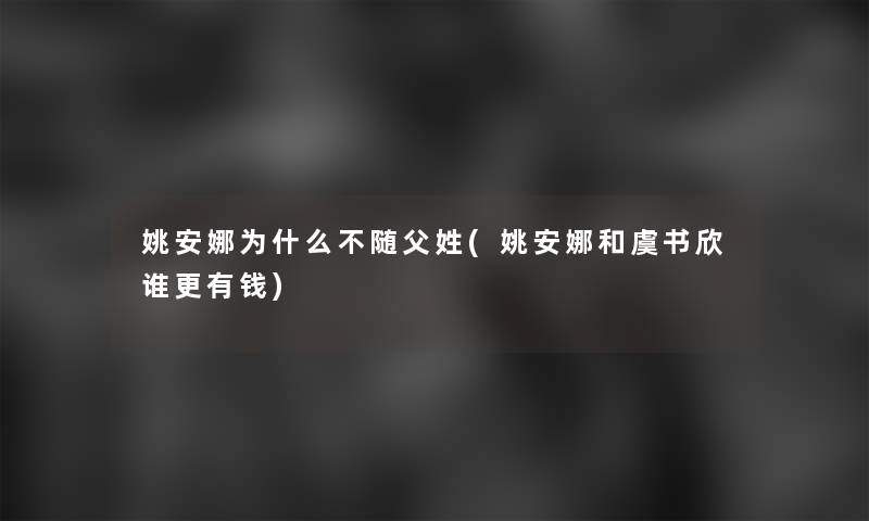 姚安娜为什么不随父姓(姚安娜和虞书欣谁更有钱)