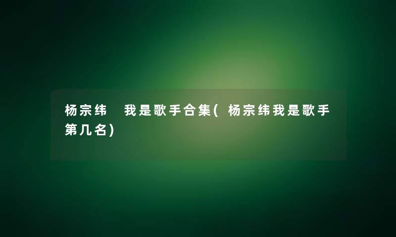 杨宗纬 我是歌手合集(杨宗纬我是歌手第几名)