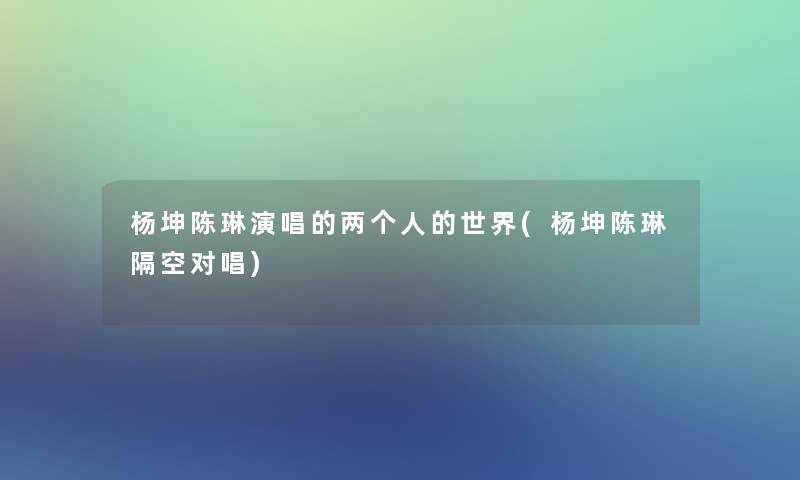 杨坤陈琳演唱的两个人的世界(杨坤陈琳隔空对唱)