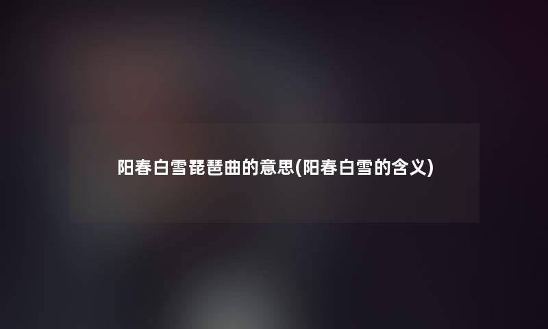 阳春白雪琵琶曲的意思(阳春白雪的含义)