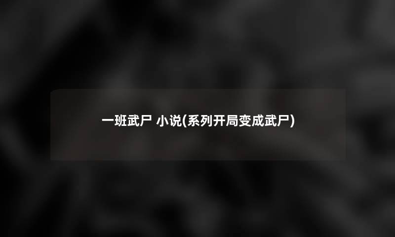 一班武尸 小说(系列开局变成武尸)