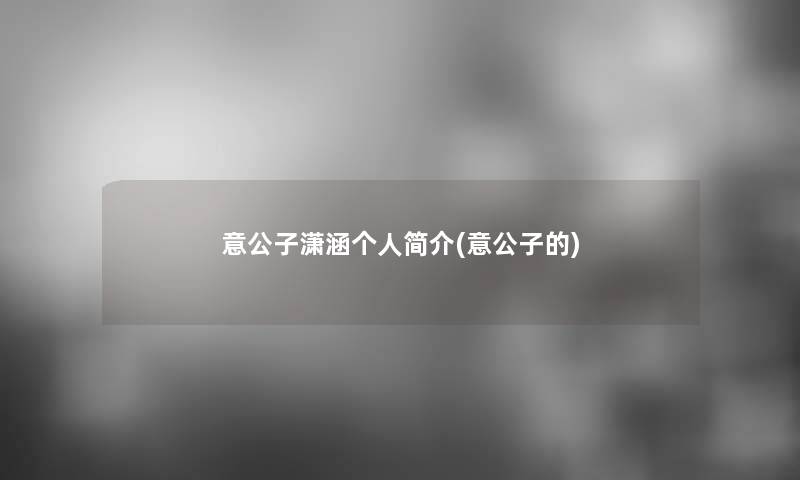 意公子潇涵个人简介(意公子的)