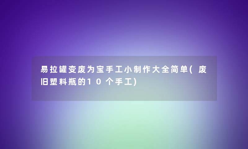 易拉罐变废为宝手工小制作大全简单(废旧塑料瓶的10个手工)