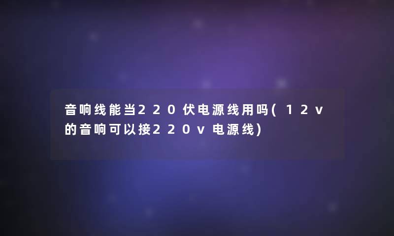 音响线能当220伏电源线用吗(12v的音响可以接220v电源线)