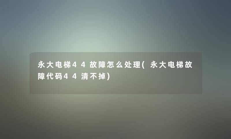 永大电梯44故障怎么处理(永大电梯故障代码44清不掉)