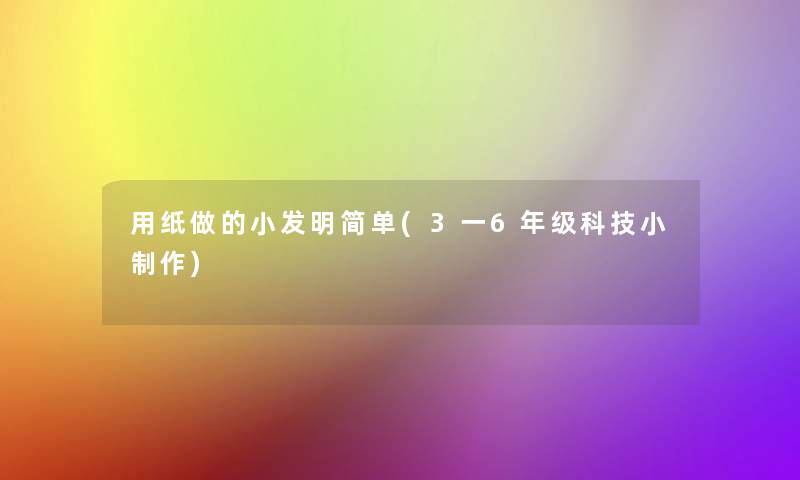 用纸做的小发明简单(3一6年级科技小制作)