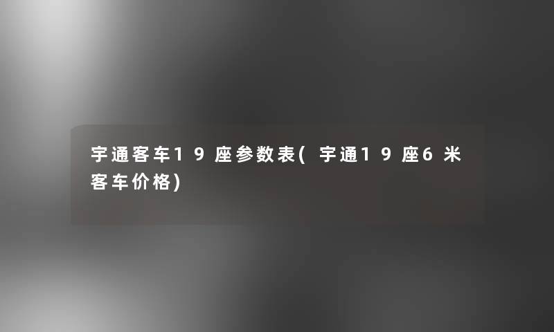 宇通客车19座参数表(宇通19座6米客车价格)