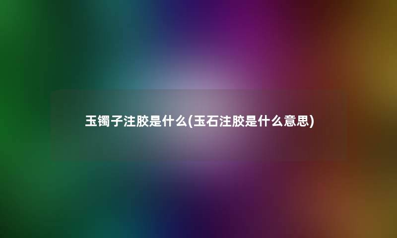 玉镯子注胶是什么(玉石注胶是什么意思)