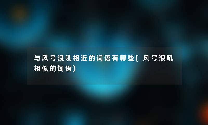 与风号浪吼相近的词语有哪些(风号浪吼相似的词语)