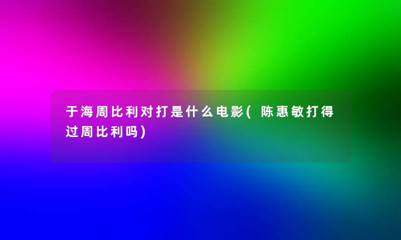 于海周比利对打是什么电影(陈惠敏打得过周比利吗)