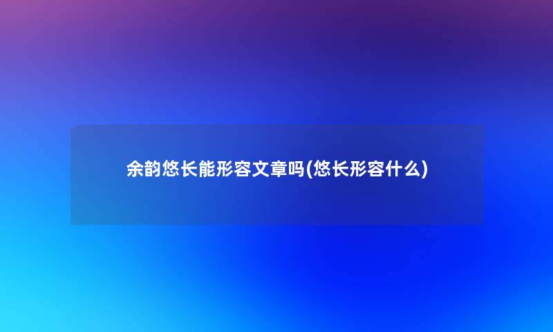 余韵悠长能形容文章吗(悠长形容什么)