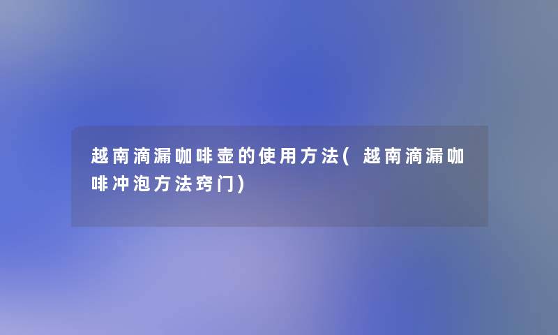 越南滴漏咖啡壶的使用方法(越南滴漏咖啡冲泡方法窍门)