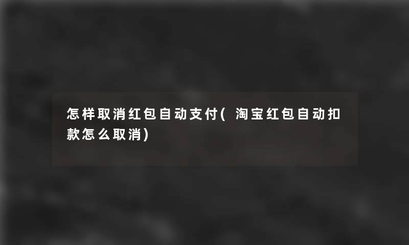 怎样取消红包自动支付(淘宝红包自动扣款怎么取消)