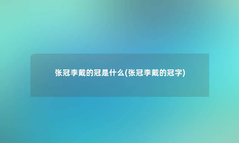 张冠李戴的冠是什么(张冠李戴的冠字)