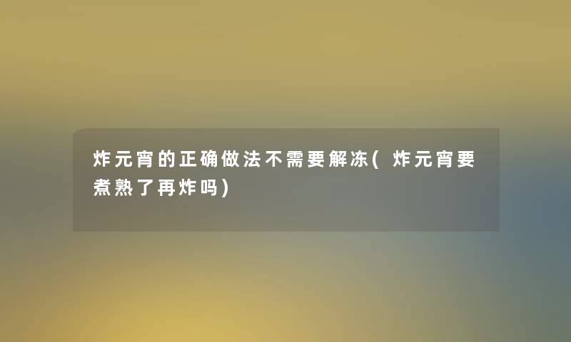 炸元宵的正确做法不需要解冻(炸元宵要煮熟了再炸吗)