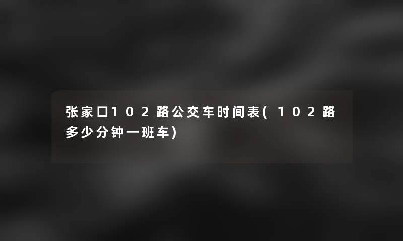 张家口102路公交车时间表(102路多少分钟一班车)