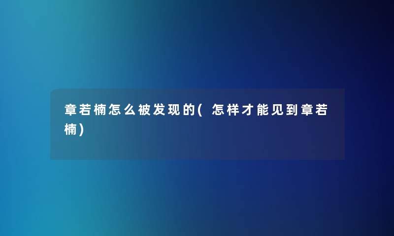 章若楠怎么被发现的(怎样才能见到章若楠)